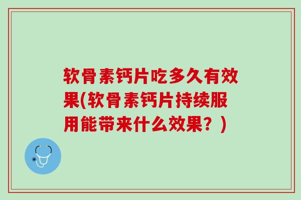 软骨素钙片吃多久有效果(软骨素钙片持续服用能带来什么效果？)