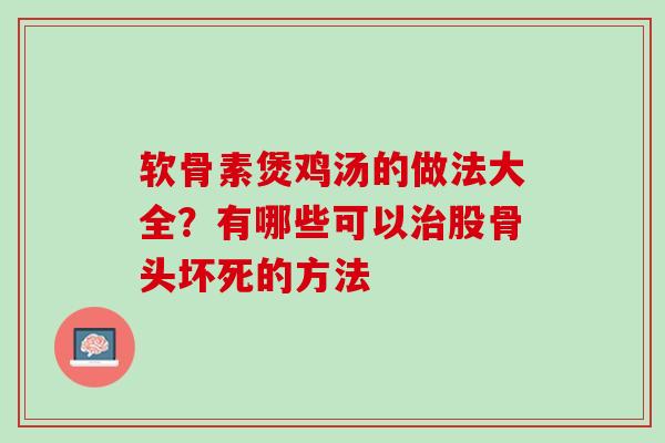 软骨素煲鸡汤的做法大全？有哪些可以治股骨头坏死的方法