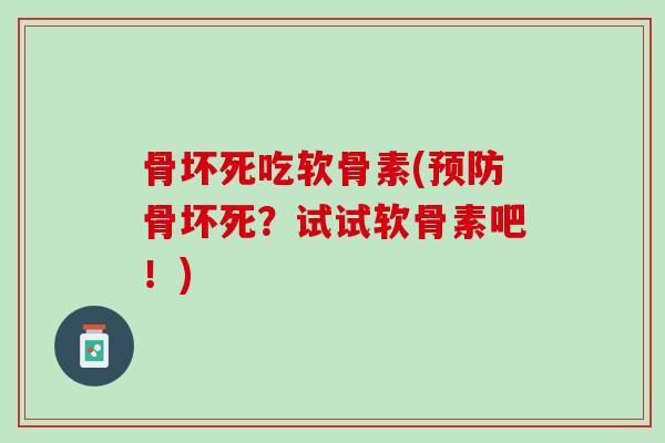 骨坏死吃软骨素(预防骨坏死？试试软骨素吧！)