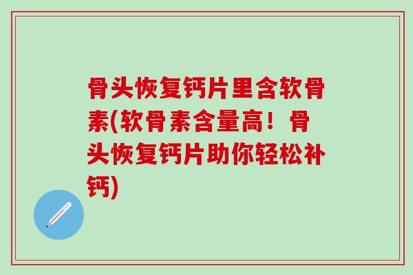骨头恢复钙片里含软骨素(软骨素含量高！骨头恢复钙片助你轻松补钙)