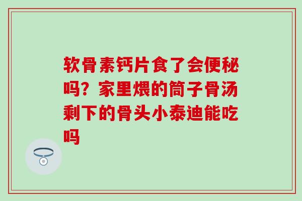 软骨素钙片食了会便秘吗？家里煨的筒子骨汤剩下的骨头小泰迪能吃吗