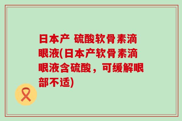 日本产 硫酸软骨素滴眼液(日本产软骨素滴眼液含硫酸，可缓解眼部不适)