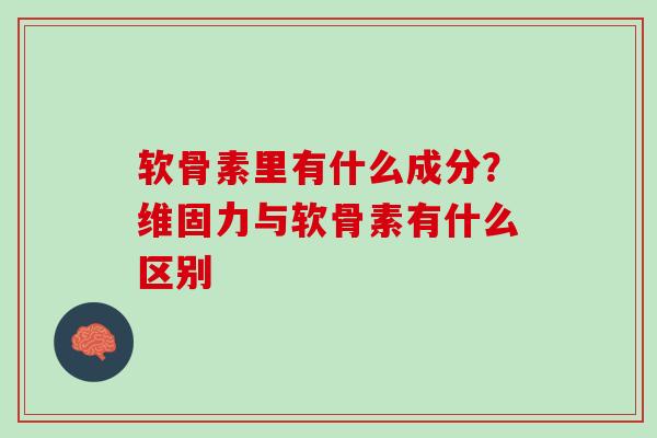 软骨素里有什么成分？维固力与软骨素有什么区别