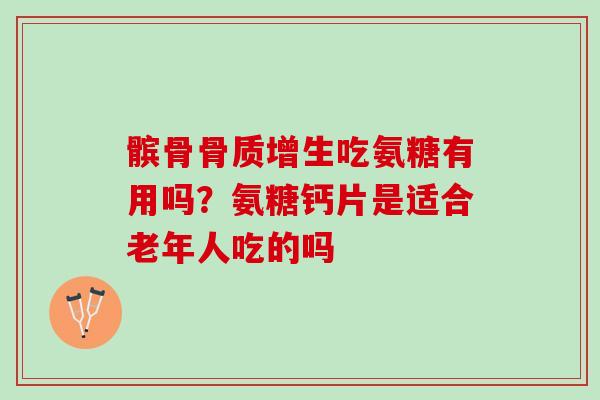 髌骨骨质增生吃氨糖有用吗？氨糖钙片是适合老年人吃的吗