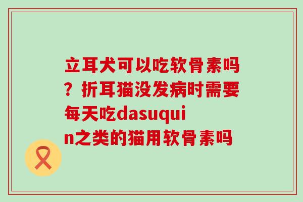 立耳犬可以吃软骨素吗？折耳猫没发病时需要每天吃dasuquin之类的猫用软骨素吗