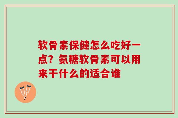 软骨素保健怎么吃好一点？氨糖软骨素可以用来干什么的适合谁