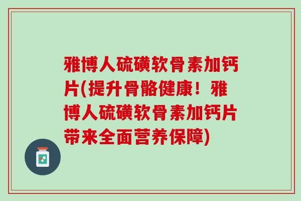 雅博人硫磺软骨素加钙片(提升骨骼健康！雅博人硫磺软骨素加钙片带来全面营养保障)
