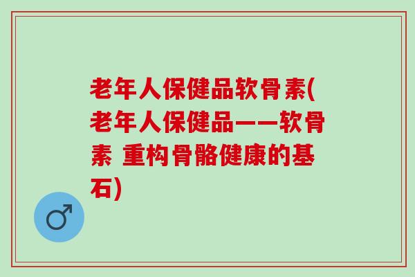 老年人保健品软骨素(老年人保健品——软骨素 重构骨骼健康的基石)