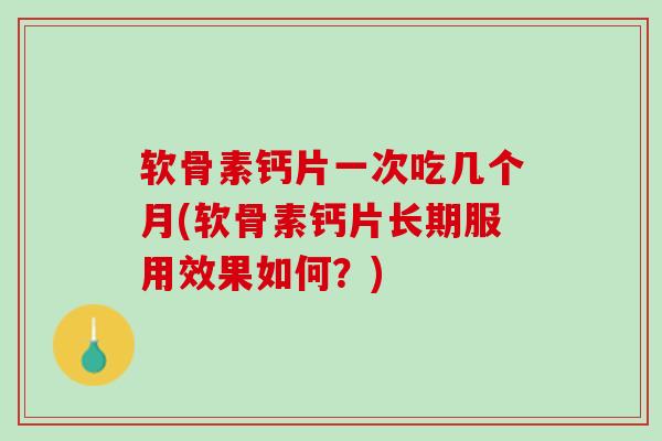 软骨素钙片一次吃几个月(软骨素钙片长期服用效果如何？)