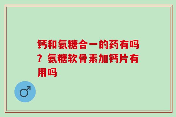 钙和氨糖合一的药有吗？氨糖软骨素加钙片有用吗