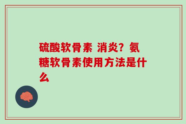 硫酸软骨素 消炎？氨糖软骨素使用方法是什么
