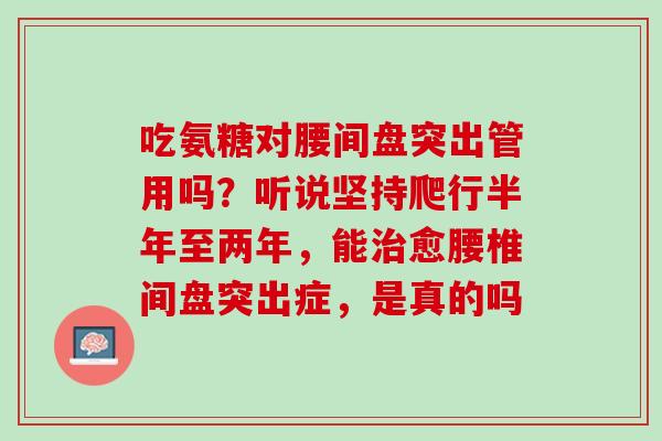 吃氨糖对腰间盘突出管用吗？听说坚持爬行半年至两年，能治愈腰椎间盘突出症，是真的吗