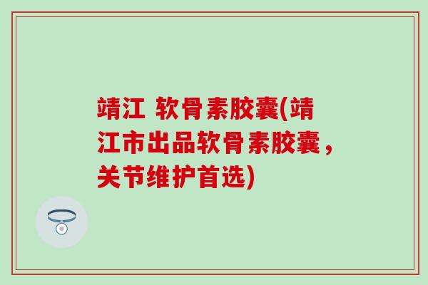 靖江 软骨素胶囊(靖江市出品软骨素胶囊，关节维护首选)