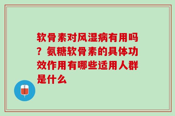 软骨素对风湿病有用吗？氨糖软骨素的具体功效作用有哪些适用人群是什么