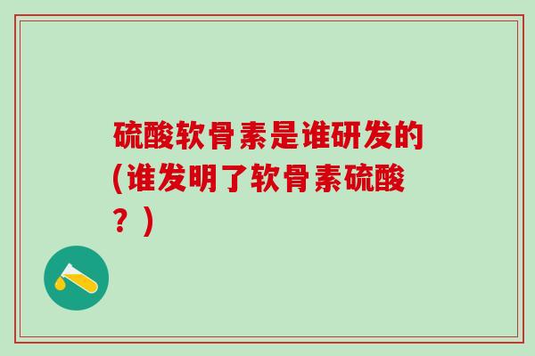 硫酸软骨素是谁研发的(谁发明了软骨素硫酸？)