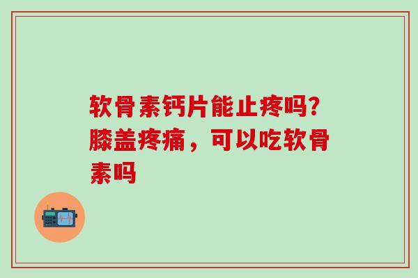软骨素钙片能止疼吗？膝盖疼痛，可以吃软骨素吗