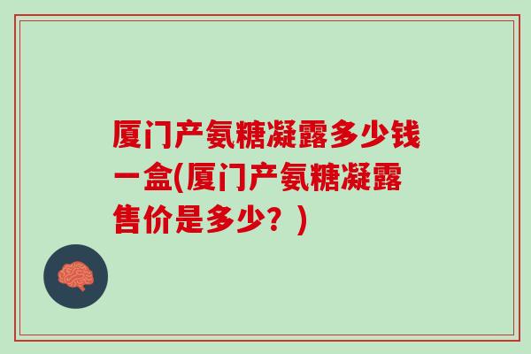 厦门产氨糖凝露多少钱一盒(厦门产氨糖凝露售价是多少？)