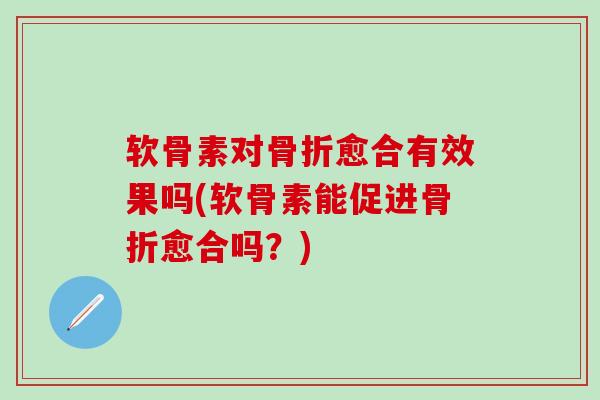 软骨素对骨折愈合有效果吗(软骨素能促进骨折愈合吗？)