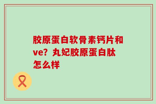 胶原蛋白软骨素钙片和ve？丸妃胶原蛋白肽怎么样
