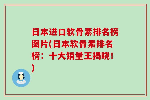 日本进口软骨素排名榜图片(日本软骨素排名榜：十大销量王揭晓！)