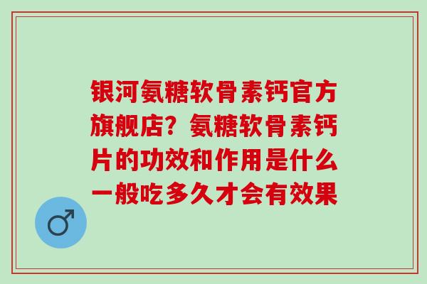 银河氨糖软骨素钙官方旗舰店？氨糖软骨素钙片的功效和作用是什么一般吃多久才会有效果