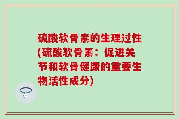 硫酸软骨素的生理过性(硫酸软骨素：促进关节和软骨健康的重要生物活性成分)