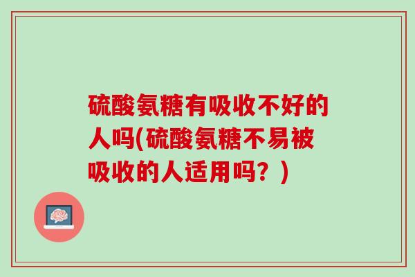 硫酸氨糖有吸收不好的人吗(硫酸氨糖不易被吸收的人适用吗？)