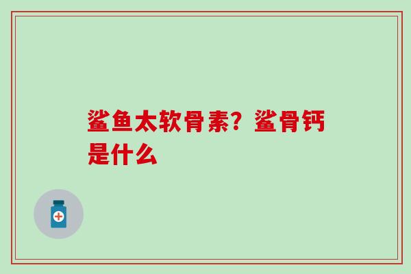 鲨鱼太软骨素？鲨骨钙是什么