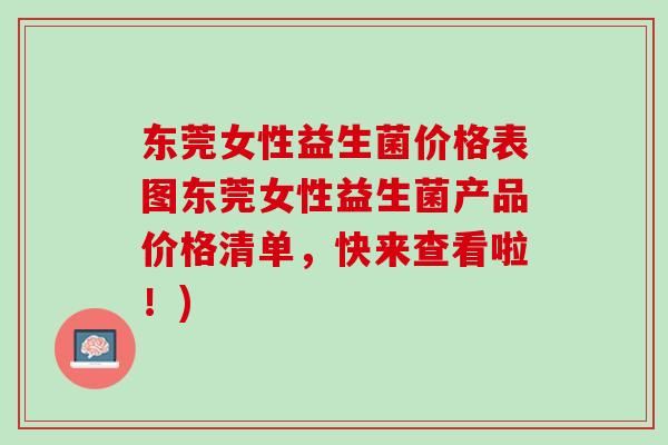 东莞女性益生菌价格表图东莞女性益生菌产品价格清单，快来查看啦！)
