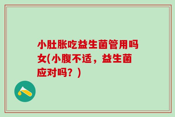 小肚胀吃益生菌管用吗女(小腹不适，益生菌应对吗？)