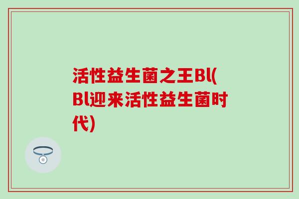 活性益生菌之王Bl(Bl迎来活性益生菌时代)