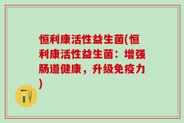 恒利康活性益生菌(恒利康活性益生菌：增强肠道健康，升级免疫力)
