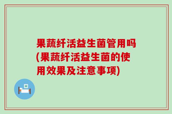 果蔬纤活益生菌管用吗(果蔬纤活益生菌的使用效果及注意事项)