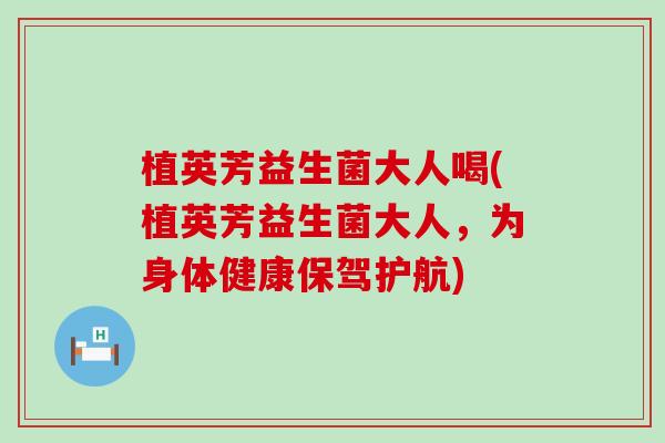植英芳益生菌大人喝(植英芳益生菌大人，为身体健康保驾护航)