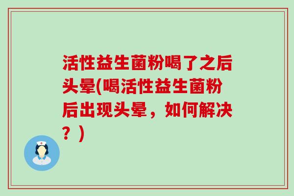 活性益生菌粉喝了之后头晕(喝活性益生菌粉后出现头晕，如何解决？)