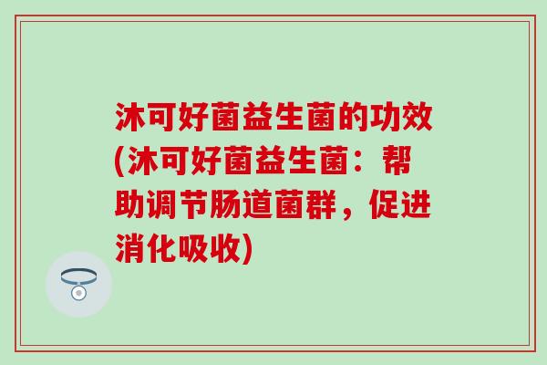 沐可好菌益生菌的功效(沐可好菌益生菌：帮助调节肠道菌群，促进消化吸收)