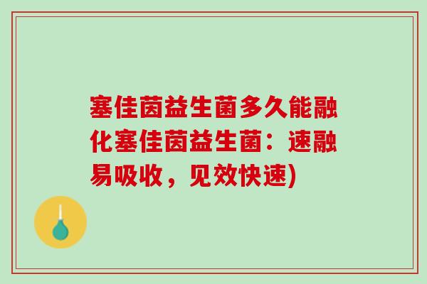 塞佳茵益生菌多久能融化塞佳茵益生菌：速融易吸收，见效快速)