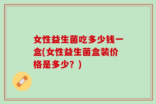 女性益生菌吃多少钱一盒(女性益生菌盒装价格是多少？)