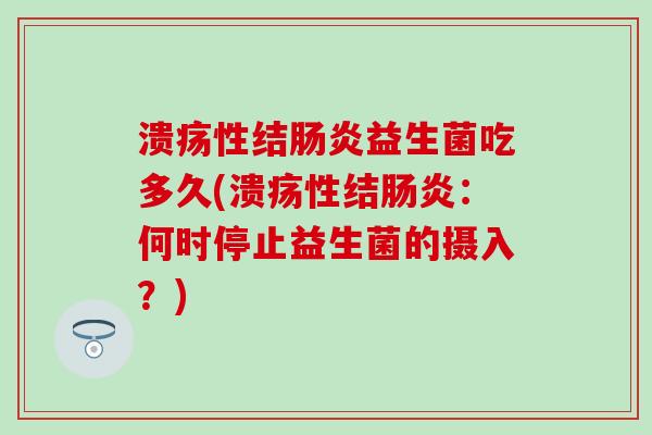 溃疡性结肠炎益生菌吃多久(溃疡性结肠炎：何时停止益生菌的摄入？)