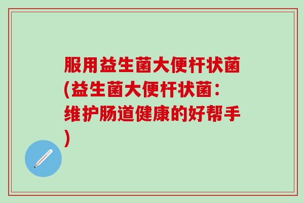 服用益生菌大便杆状菌(益生菌大便杆状菌：维护肠道健康的好帮手)
