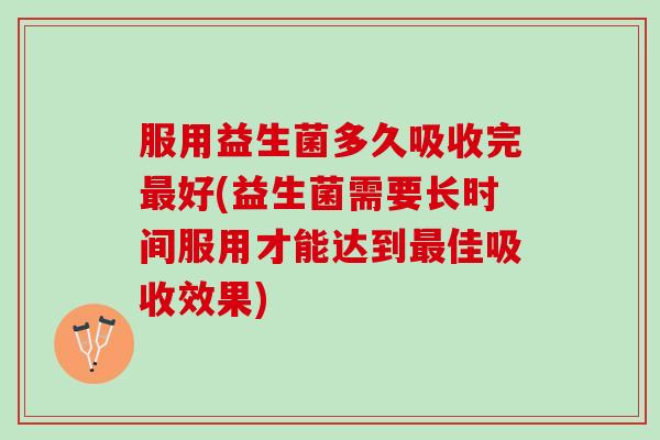 服用益生菌多久吸收完最好(益生菌需要长时间服用才能达到最佳吸收效果)