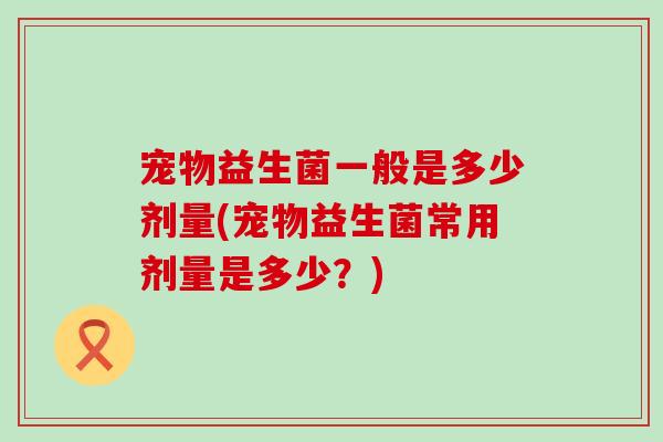 宠物益生菌一般是多少剂量(宠物益生菌常用剂量是多少？)