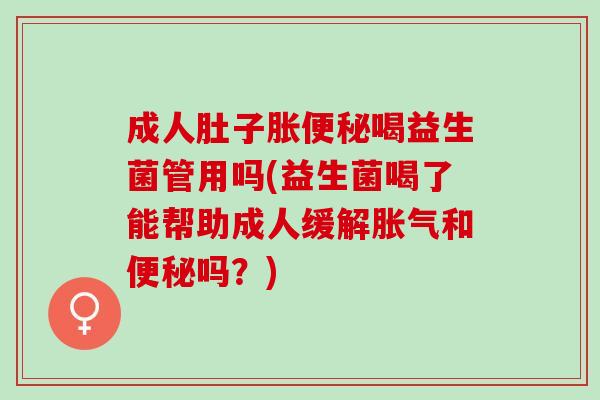 成人肚子胀便秘喝益生菌管用吗(益生菌喝了能帮助成人缓解胀气和便秘吗？)