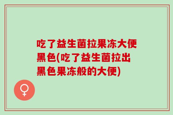 吃了益生菌拉果冻大便黑色(吃了益生菌拉出黑色果冻般的大便)