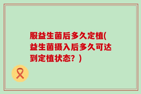 服益生菌后多久定植(益生菌摄入后多久可达到定植状态？)