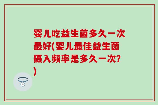 婴儿吃益生菌多久一次最好(婴儿最佳益生菌摄入频率是多久一次？)