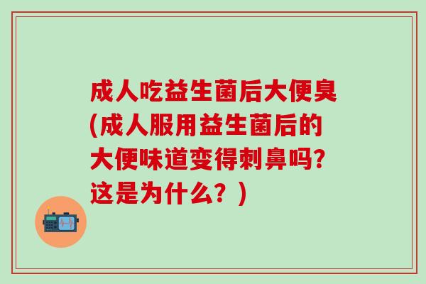 成人吃益生菌后大便臭(成人服用益生菌后的大便味道变得刺鼻吗？这是为什么？)