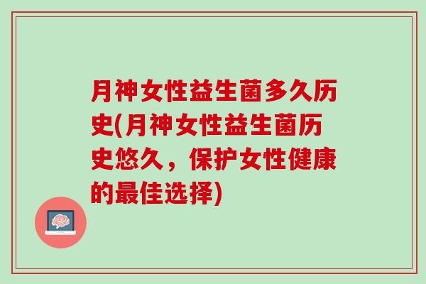 月神女性益生菌多久历史(月神女性益生菌历史悠久，保护女性健康的最佳选择)