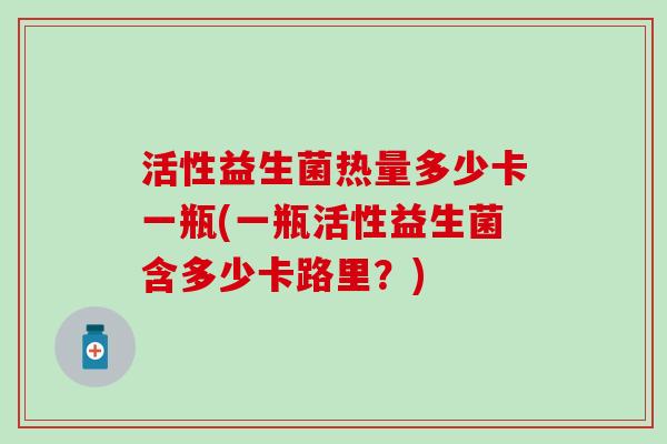 活性益生菌热量多少卡一瓶(一瓶活性益生菌含多少卡路里？)