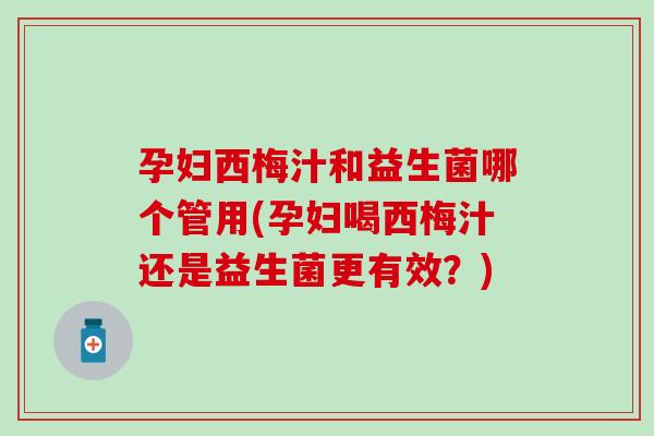 孕妇西梅汁和益生菌哪个管用(孕妇喝西梅汁还是益生菌更有效？)